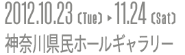 2012.10.23〔Tue〕▶ 11.24〔Sat〕／神奈川県民ホールギャラリー